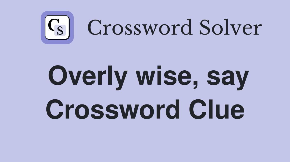 Overly wise, say Crossword Clue Answers Crossword Solver